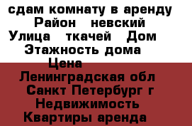сдам комнату в аренду › Район ­ невский › Улица ­ ткачей › Дом ­ 70 › Этажность дома ­ 15 › Цена ­ 11 000 - Ленинградская обл., Санкт-Петербург г. Недвижимость » Квартиры аренда   